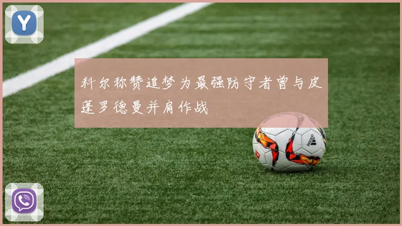 科尔称赞追梦为最强防守者曾与皮蓬罗德曼并肩作战