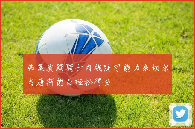 弗莱质疑骑士内线防守能力米切尔与唐斯能否轻松得分