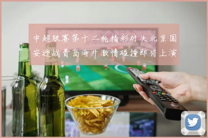 中超联赛第十二轮精彩对决北京国安迎战青岛海牛激情碰撞即将上演