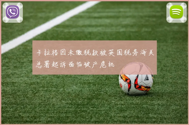 卡拉格因未缴税款被英国税务海关总署起诉面临破产危机