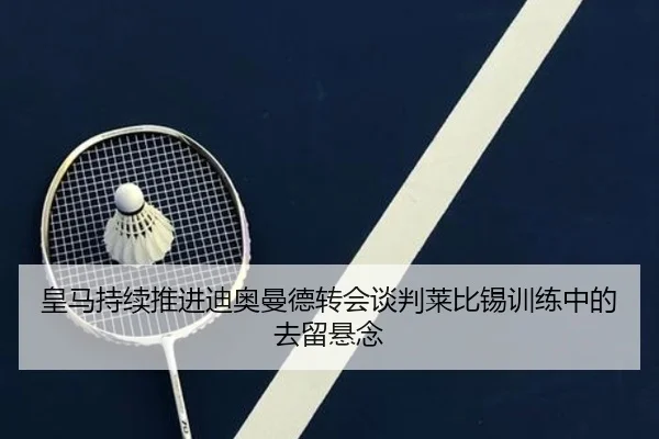 皇马持续推进迪奥曼德转会谈判莱比锡训练中的去留悬念